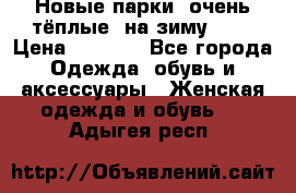 Новые парки, очень тёплые, на зиму -30 › Цена ­ 2 400 - Все города Одежда, обувь и аксессуары » Женская одежда и обувь   . Адыгея респ.